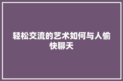 轻松交流的艺术如何与人愉快聊天