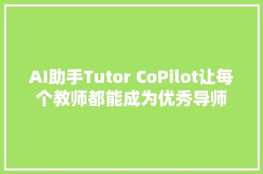 AI助手Tutor CoPilot让每个教师都能成为优秀导师