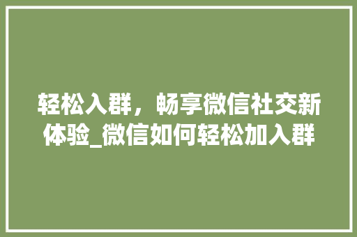 轻松入群，畅享微信社交新体验_微信如何轻松加入群聊