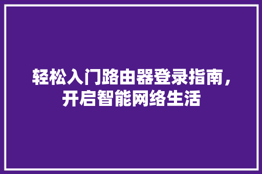 轻松入门路由器登录指南，开启智能网络生活