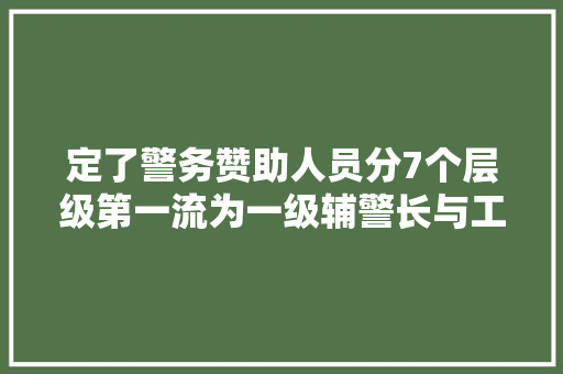 定了警务赞助人员分7个层级第一流为一级辅警长与工资待遇挂钩