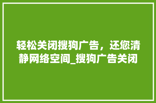 轻松关闭搜狗广告，还您清静网络空间_搜狗广告关闭攻略