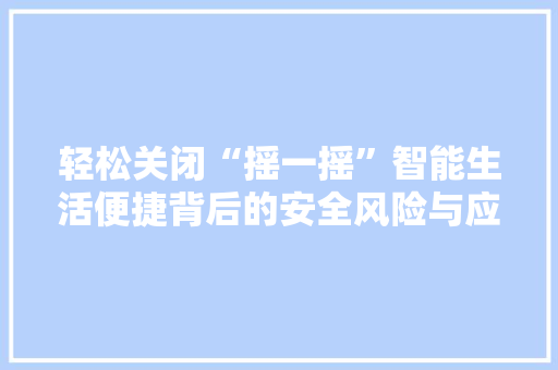 轻松关闭“摇一摇”智能生活便捷背后的安全风险与应对步骤