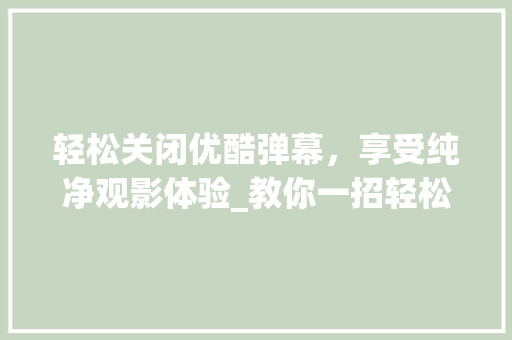 轻松关闭优酷弹幕，享受纯净观影体验_教你一招轻松搞定