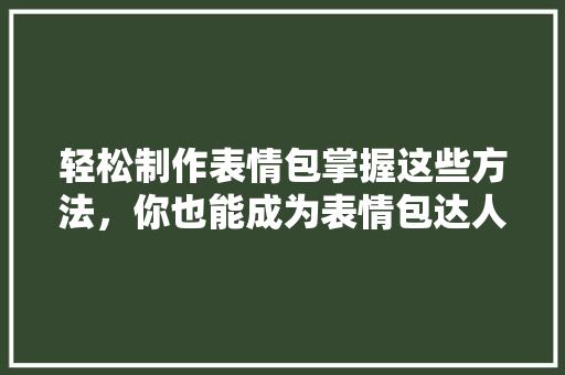 轻松制作表情包掌握这些方法，你也能成为表情包达人！