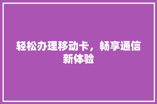 轻松办理移动卡，畅享通信新体验