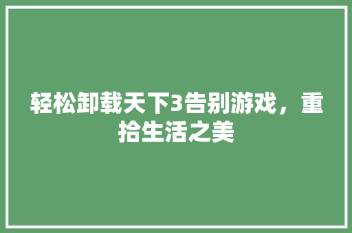 轻松卸载天下3告别游戏，重拾生活之美