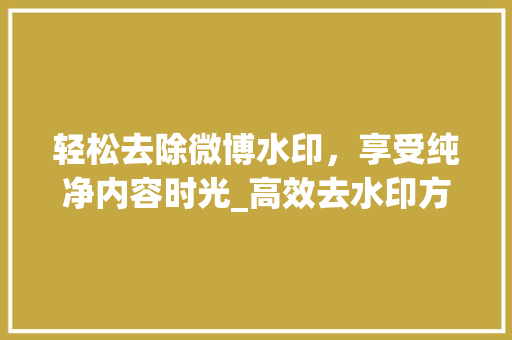 轻松去除微博水印，享受纯净内容时光_高效去水印方法