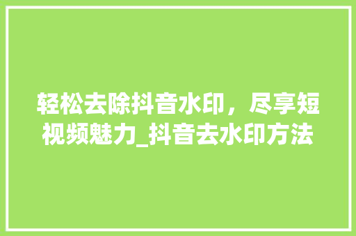 轻松去除抖音水印，尽享短视频魅力_抖音去水印方法