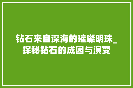 钻石来自深海的璀璨明珠_探秘钻石的成因与演变