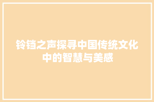 铃铛之声探寻中国传统文化中的智慧与美感