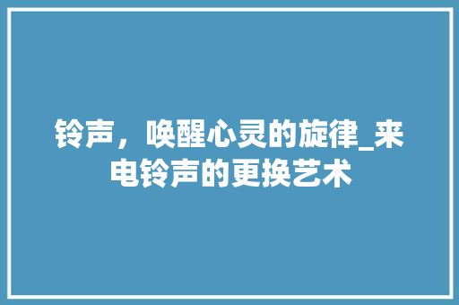 铃声，唤醒心灵的旋律_来电铃声的更换艺术