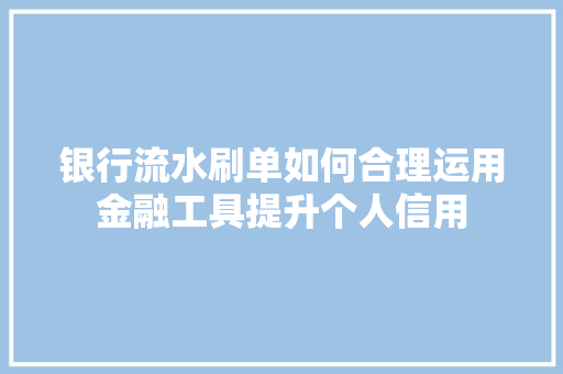 银行流水刷单如何合理运用金融工具提升个人信用