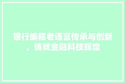 银行编程老语言传承与创新，铸就金融科技辉煌