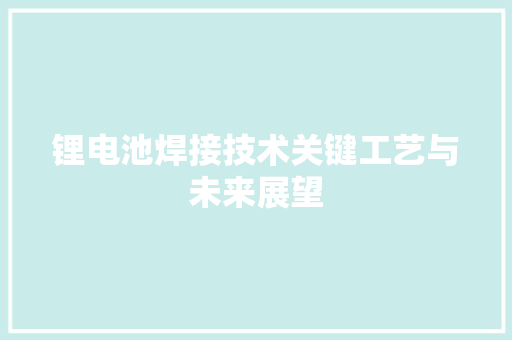 锂电池焊接技术关键工艺与未来展望