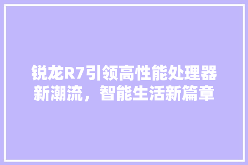 锐龙R7引领高性能处理器新潮流，智能生活新篇章