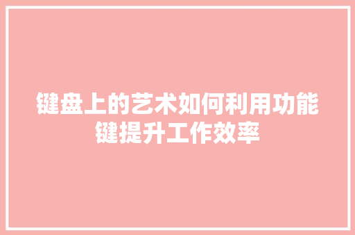 键盘上的艺术如何利用功能键提升工作效率