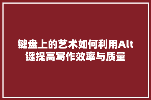 键盘上的艺术如何利用Alt键提高写作效率与质量