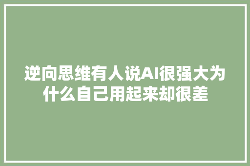 逆向思维有人说AI很强大为什么自己用起来却很差