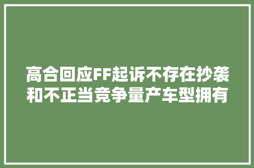 高合回应FF起诉不存在抄袭和不正当竞争量产车型拥有自立常识产权