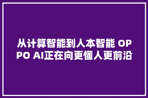 从计算智能到人本智能 OPPO AI正在向更懂人更前沿的倾向探索