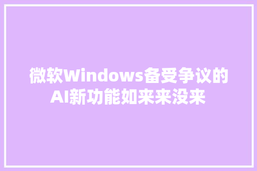 微软Windows备受争议的AI新功能如来来没来