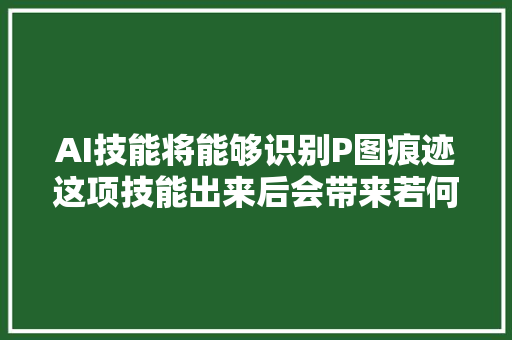 AI技能将能够识别P图痕迹这项技能出来后会带来若何的影响