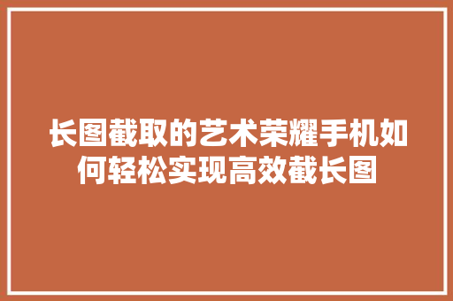 长图截取的艺术荣耀手机如何轻松实现高效截长图