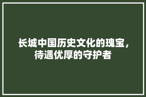 长城中国历史文化的瑰宝，待遇优厚的守护者