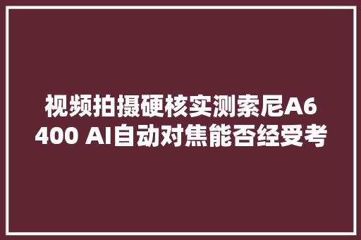 视频拍摄硬核实测索尼A6400 AI自动对焦能否经受考验