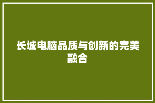 长城电脑品质与创新的完美融合