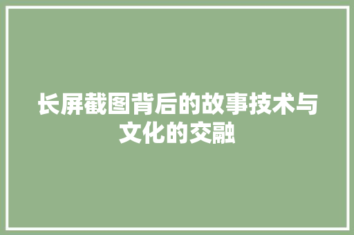 长屏截图背后的故事技术与文化的交融