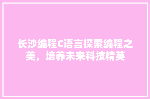 长沙编程C语言探索编程之美，培养未来科技精英