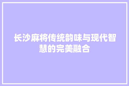 长沙麻将传统韵味与现代智慧的完美融合