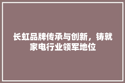 长虹品牌传承与创新，铸就家电行业领军地位