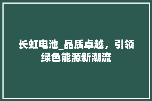 长虹电池_品质卓越，引领绿色能源新潮流