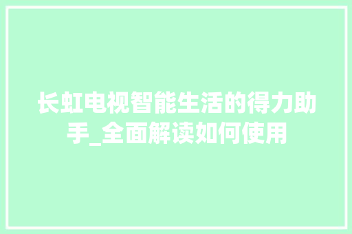 长虹电视智能生活的得力助手_全面解读如何使用