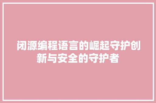 闭源编程语言的崛起守护创新与安全的守护者