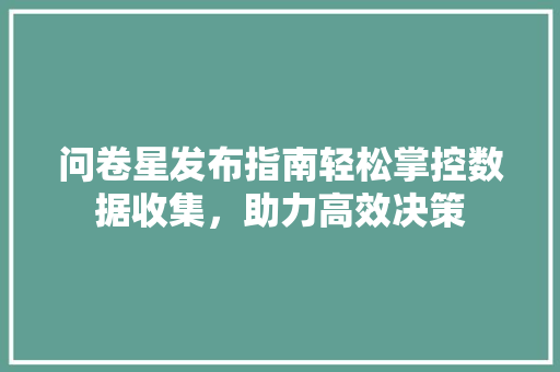 问卷星发布指南轻松掌控数据收集，助力高效决策