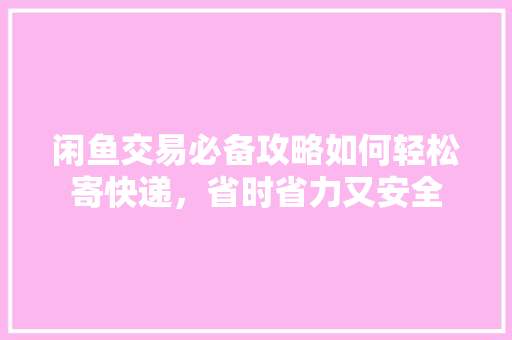 闲鱼交易必备攻略如何轻松寄快递，省时省力又安全