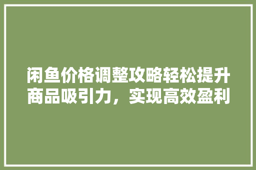 闲鱼价格调整攻略轻松提升商品吸引力，实现高效盈利