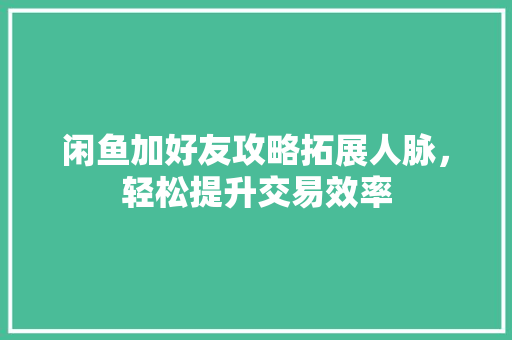 闲鱼加好友攻略拓展人脉，轻松提升交易效率