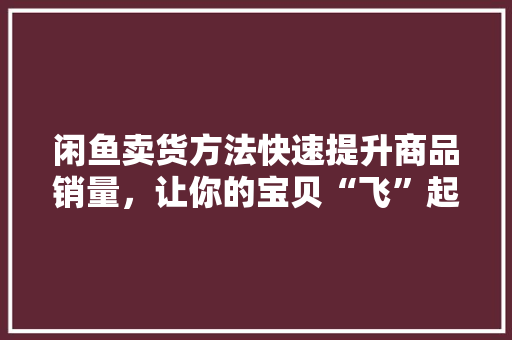 闲鱼卖货方法快速提升商品销量，让你的宝贝“飞”起来！