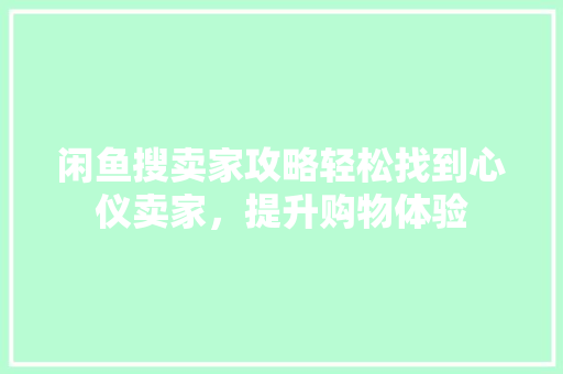 闲鱼搜卖家攻略轻松找到心仪卖家，提升购物体验