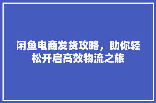 闲鱼电商发货攻略，助你轻松开启高效物流之旅