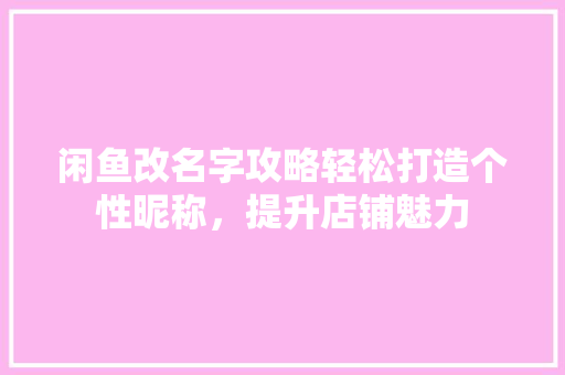 闲鱼改名字攻略轻松打造个性昵称，提升店铺魅力