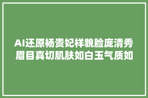 AI还原杨贵妃样貌脸庞清秀眉目真切肌肤如白玉气质如天仙