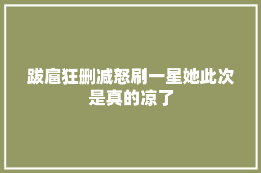 跋扈狂删减怒刷一星她此次是真的凉了