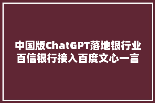 中国版ChatGPT落地银行业百信银行接入百度文心一言将应用于AI数字人等