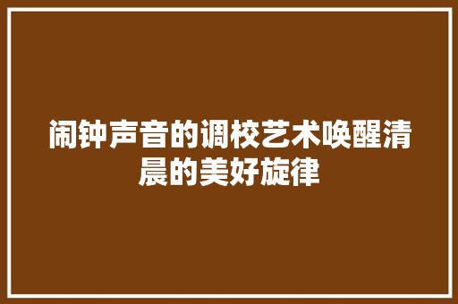 闹钟声音的调校艺术唤醒清晨的美好旋律